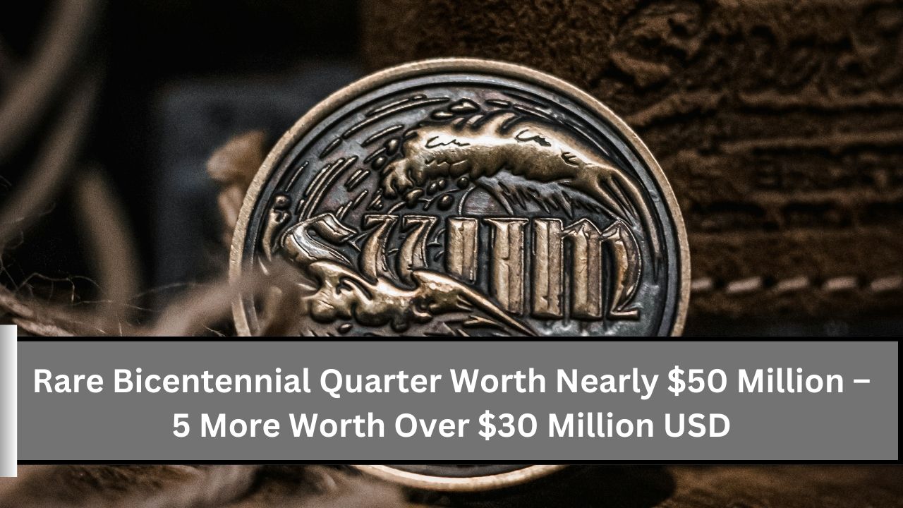 Rare Bicentennial Quarter Worth Nearly $50 Million – 5 More Worth Over $30 Million USD